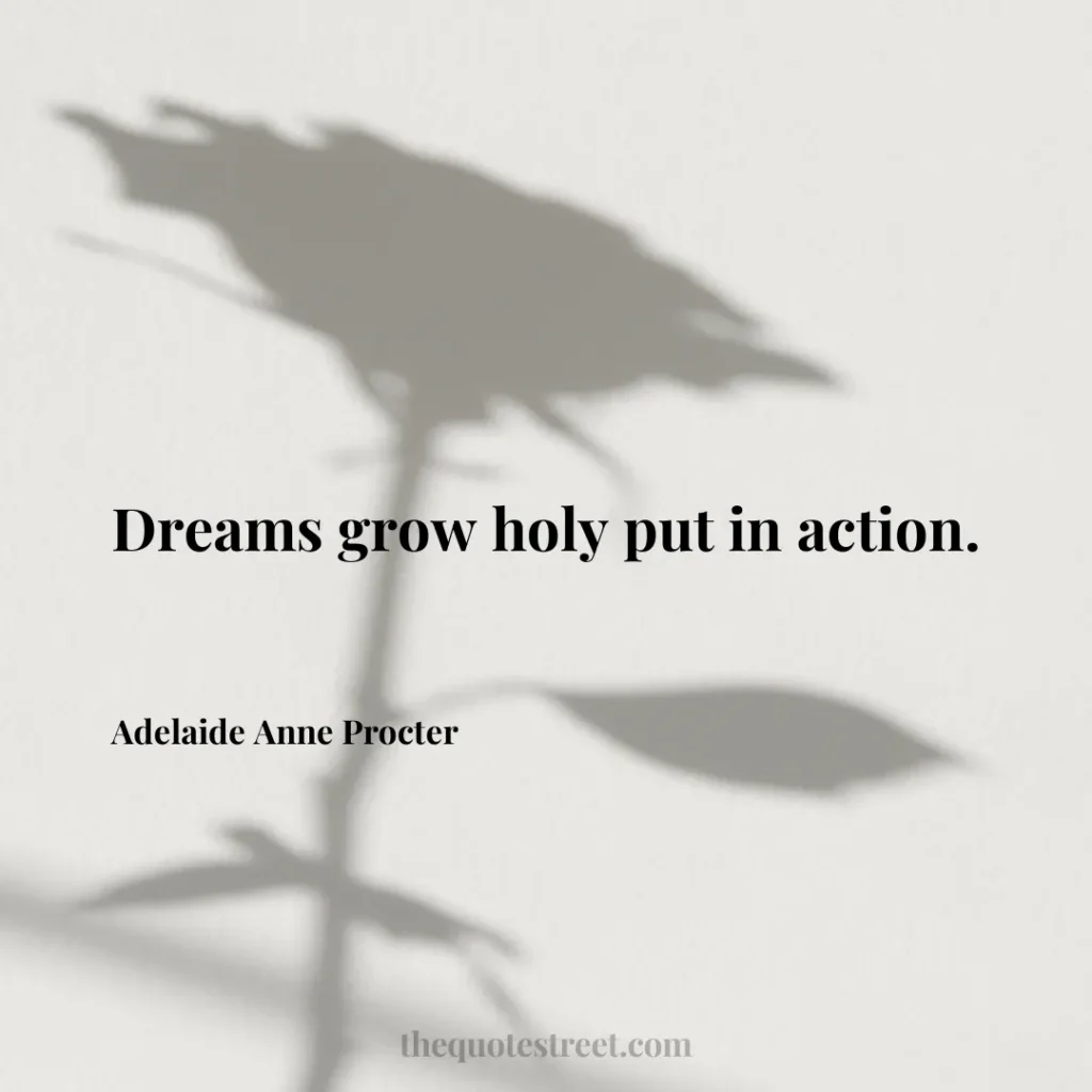 Dreams grow holy put in action. - Adelaide Anne Procter