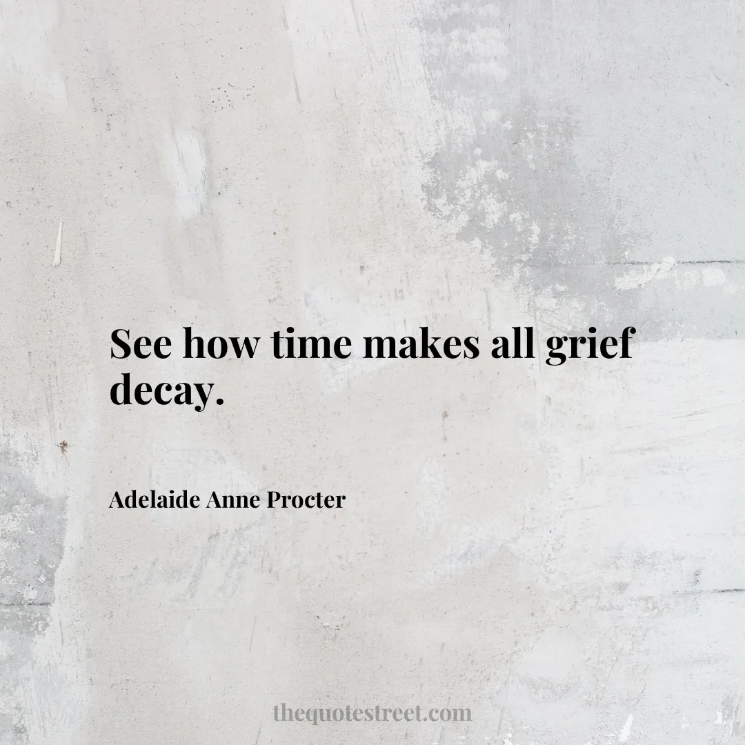 See how time makes all grief decay. - Adelaide Anne Procter