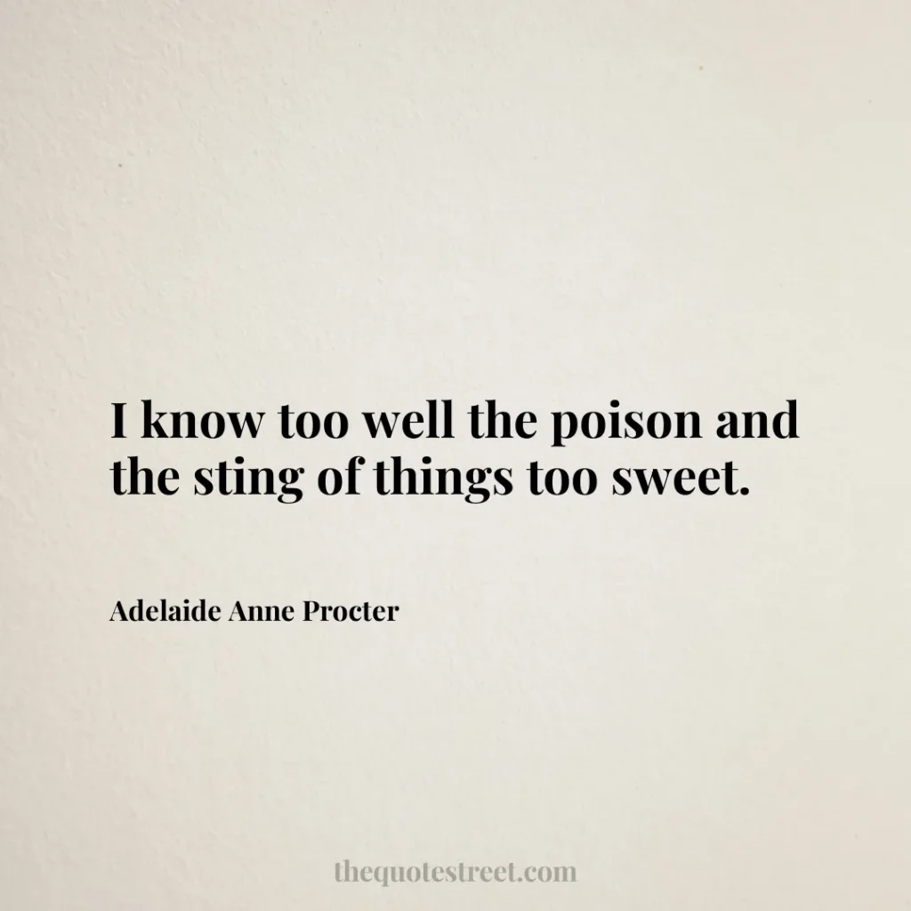 I know too well the poison and the sting of things too sweet. - Adelaide Anne Procter