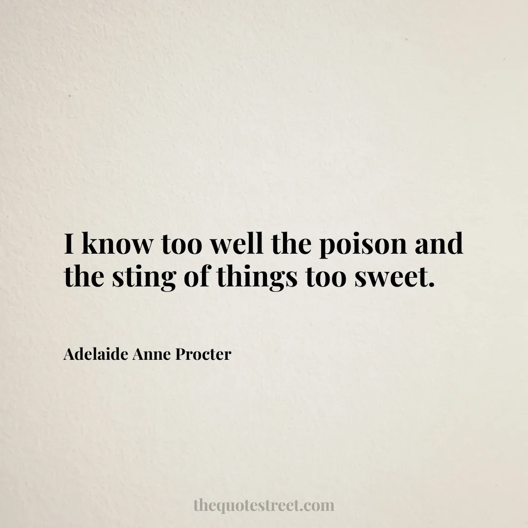 I know too well the poison and the sting of things too sweet. - Adelaide Anne Procter