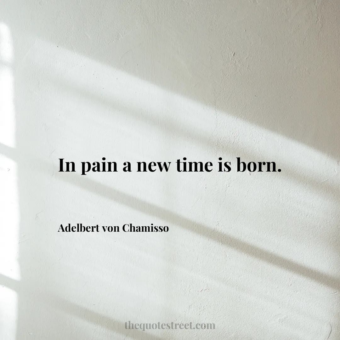 In pain a new time is born. - Adelbert von Chamisso