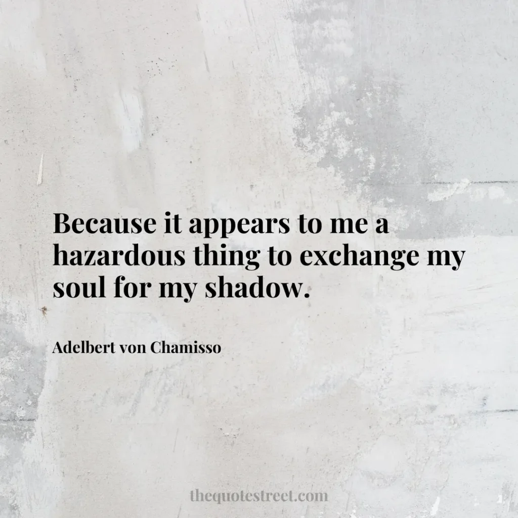 Because it appears to me a hazardous thing to exchange my soul for my shadow. - Adelbert von Chamisso