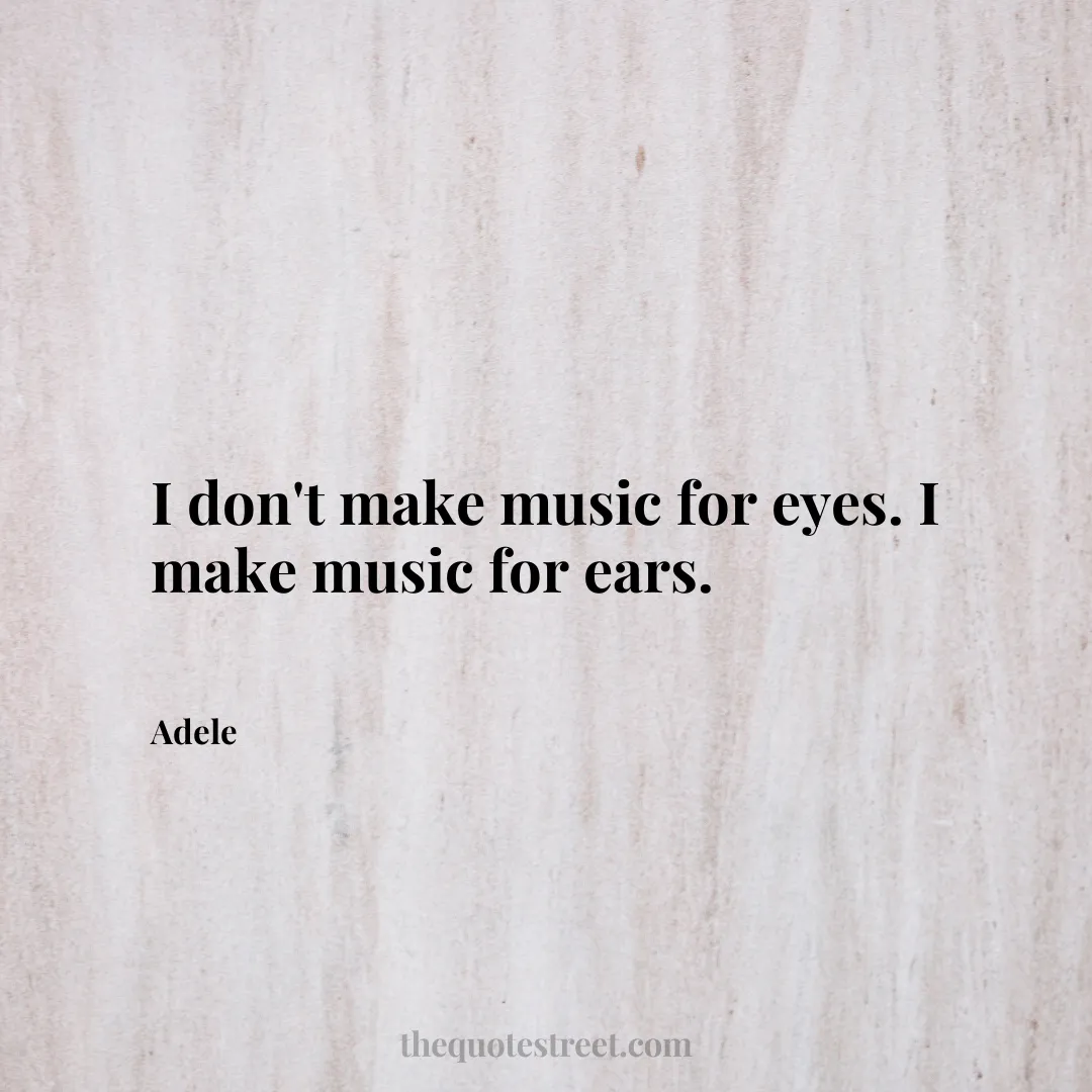 I don't make music for eyes. I make music for ears. - Adele