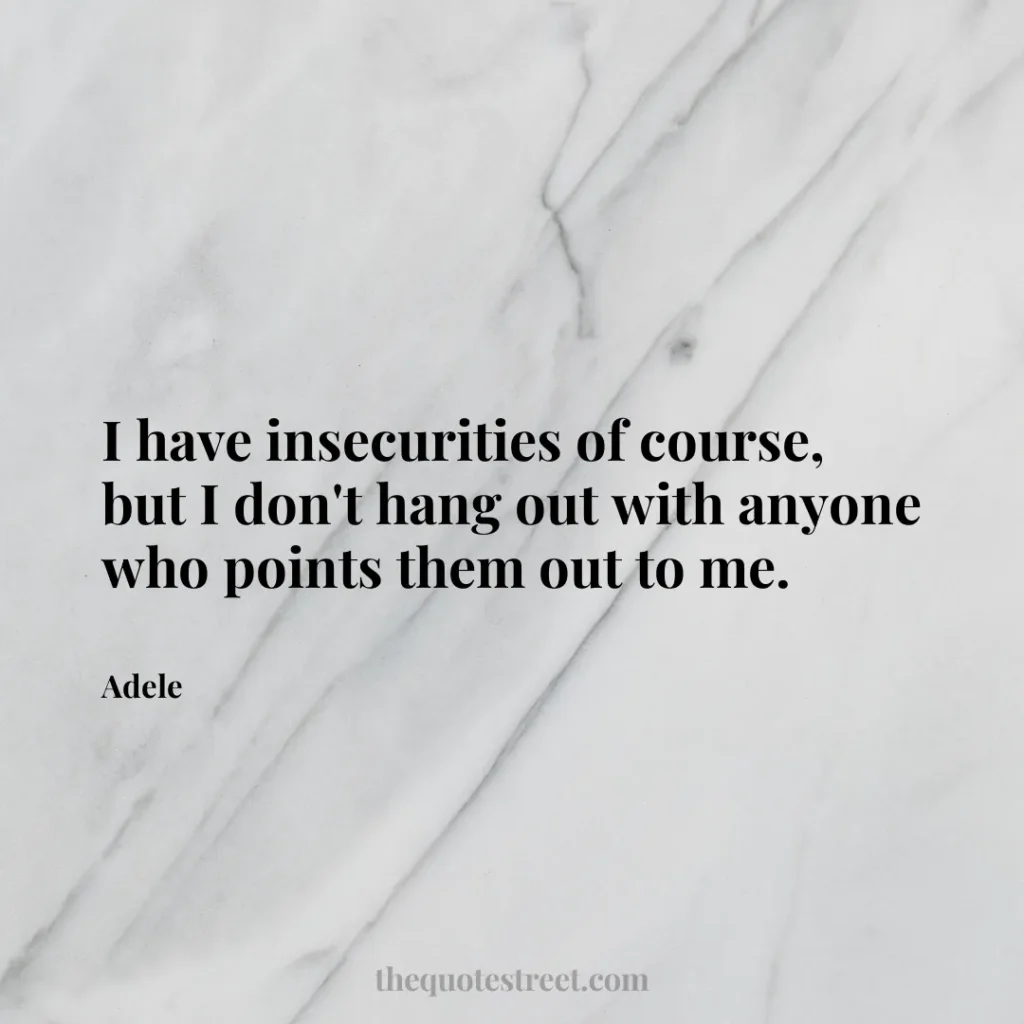 I have insecurities of course