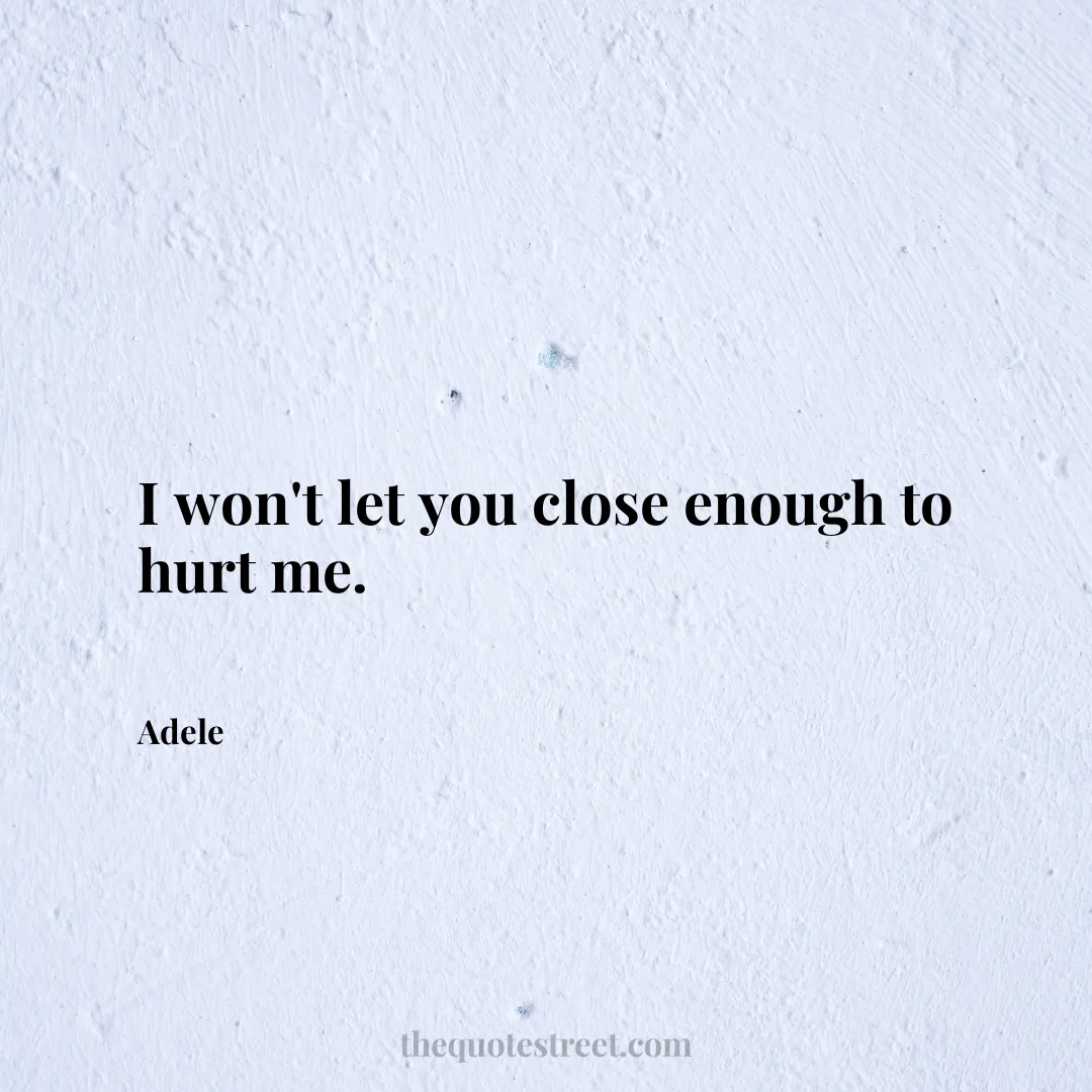I won't let you close enough to hurt me. - Adele