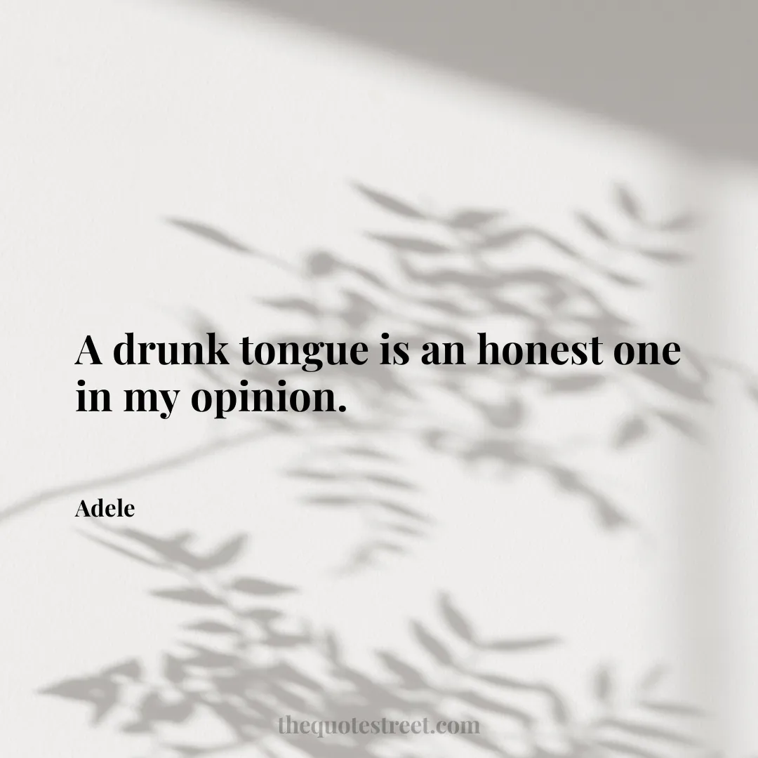 A drunk tongue is an honest one in my opinion. - Adele