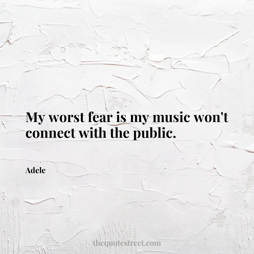 My worst fear is my music won't connect with the public. - Adele