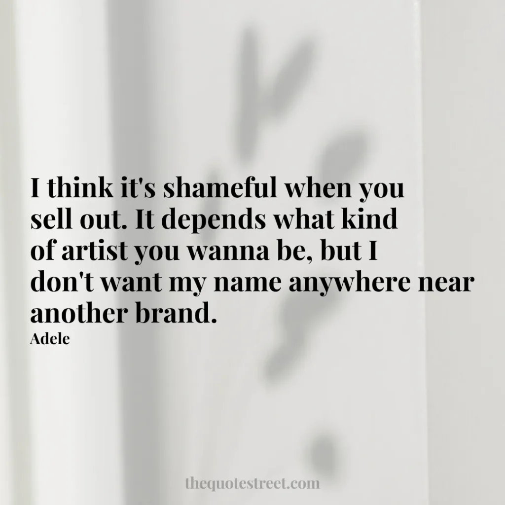 I think it's shameful when you sell out. It depends what kind of artist you wanna be