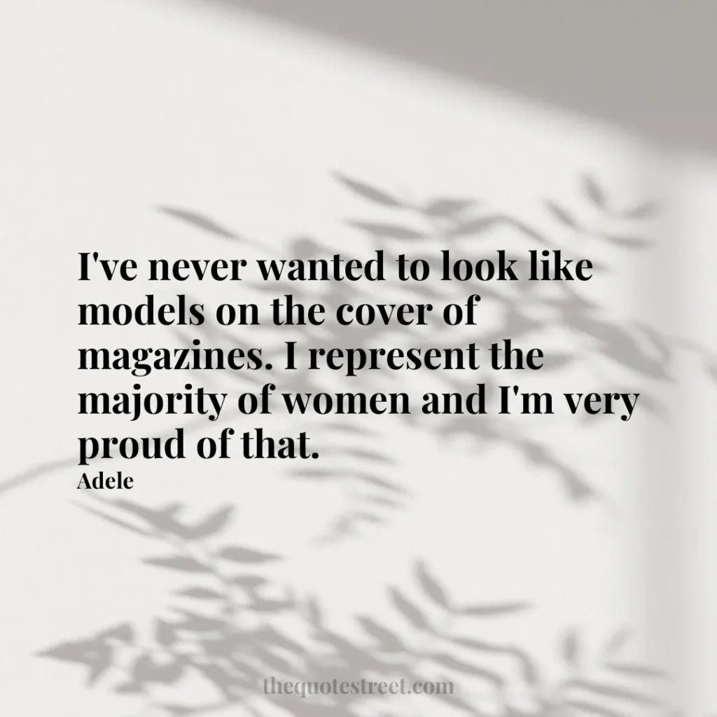 I've never wanted to look like models on the cover of magazines. I represent the majority of women and I'm very proud of that. - Adele