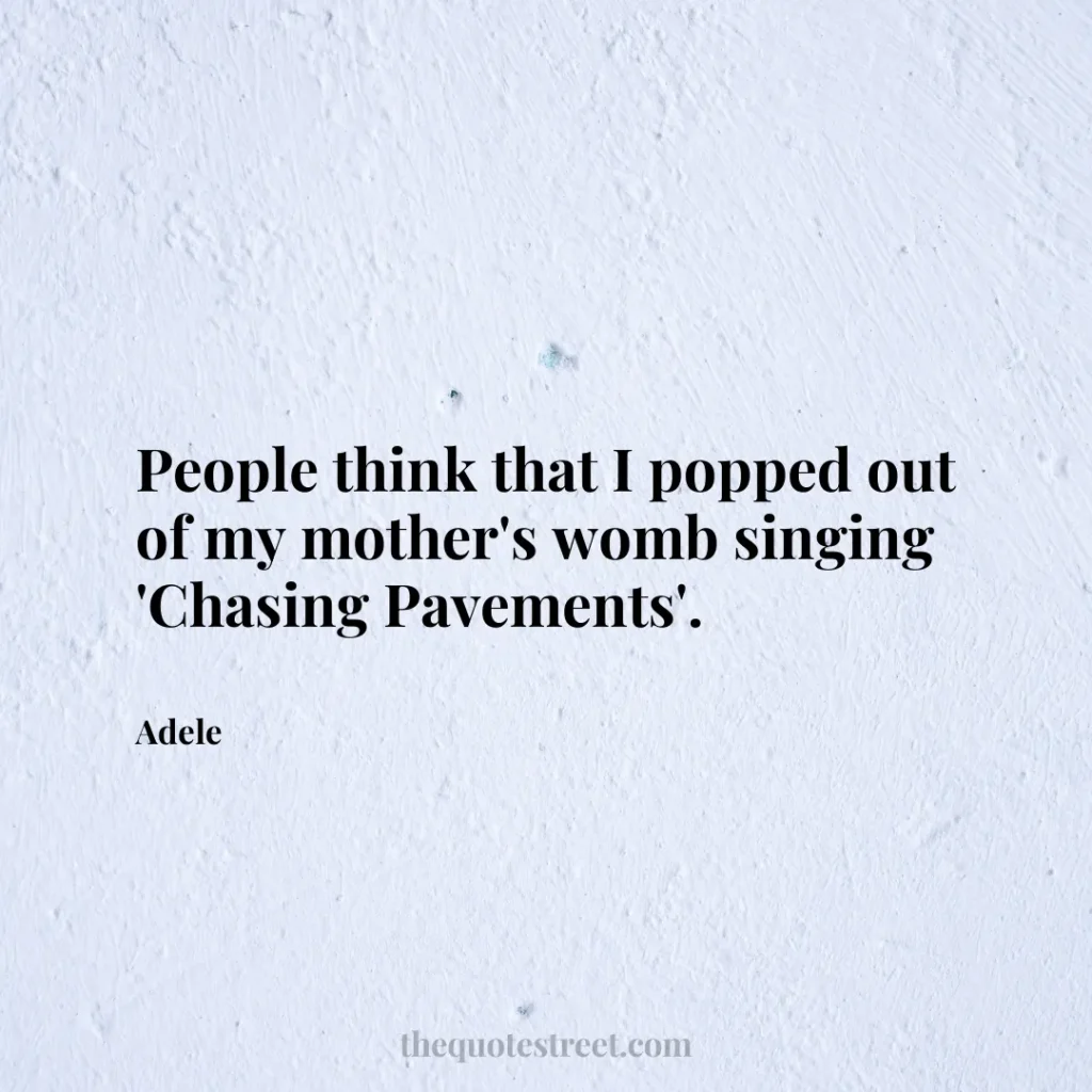 People think that I popped out of my mother's womb singing 'Chasing Pavements'. - Adele