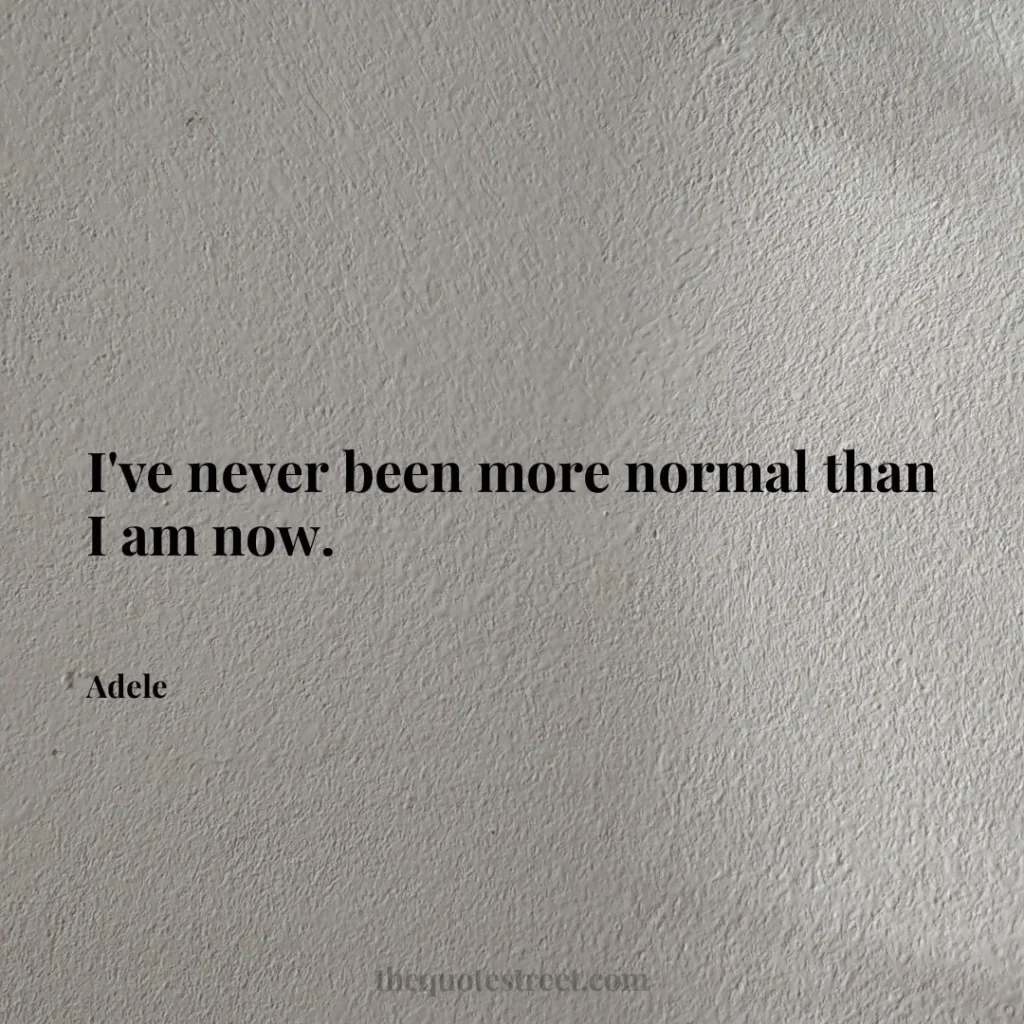 I've never been more normal than I am now. - Adele