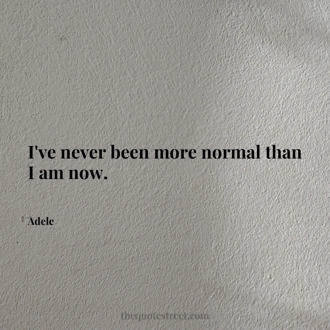 I've never been more normal than I am now. - Adele