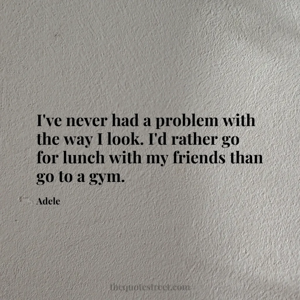 I've never had a problem with the way I look. I'd rather go for lunch with my friends than go to a gym. - Adele