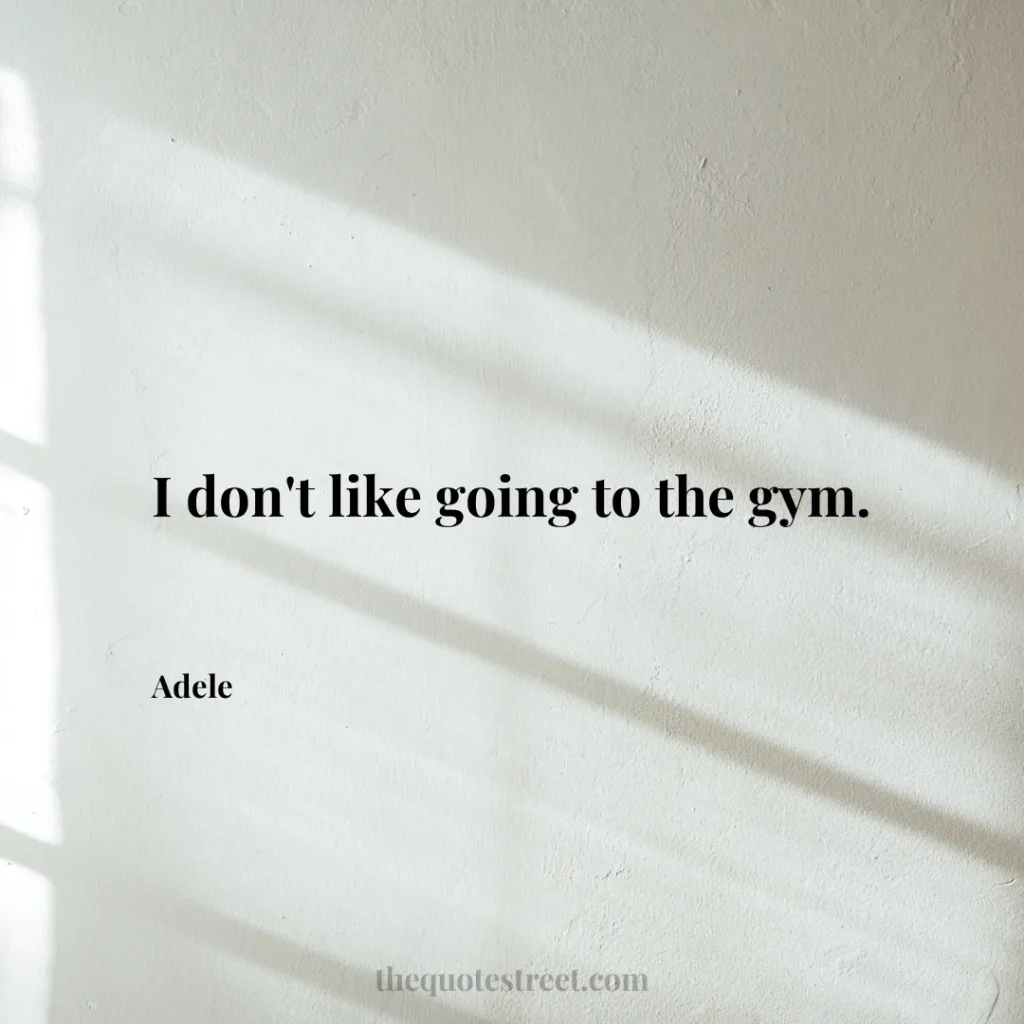 I don't like going to the gym. - Adele