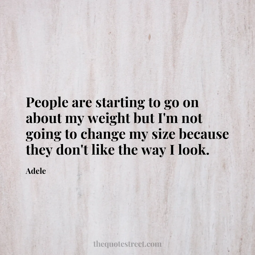 People are starting to go on about my weight but I'm not going to change my size because they don't like the way I look. - Adele