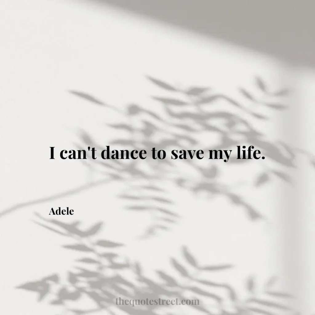 I can't dance to save my life. - Adele