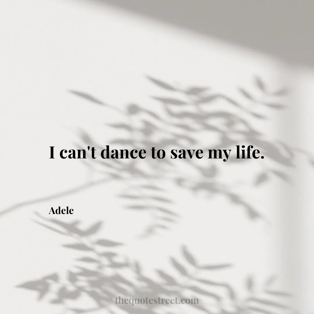 I can't dance to save my life. - Adele