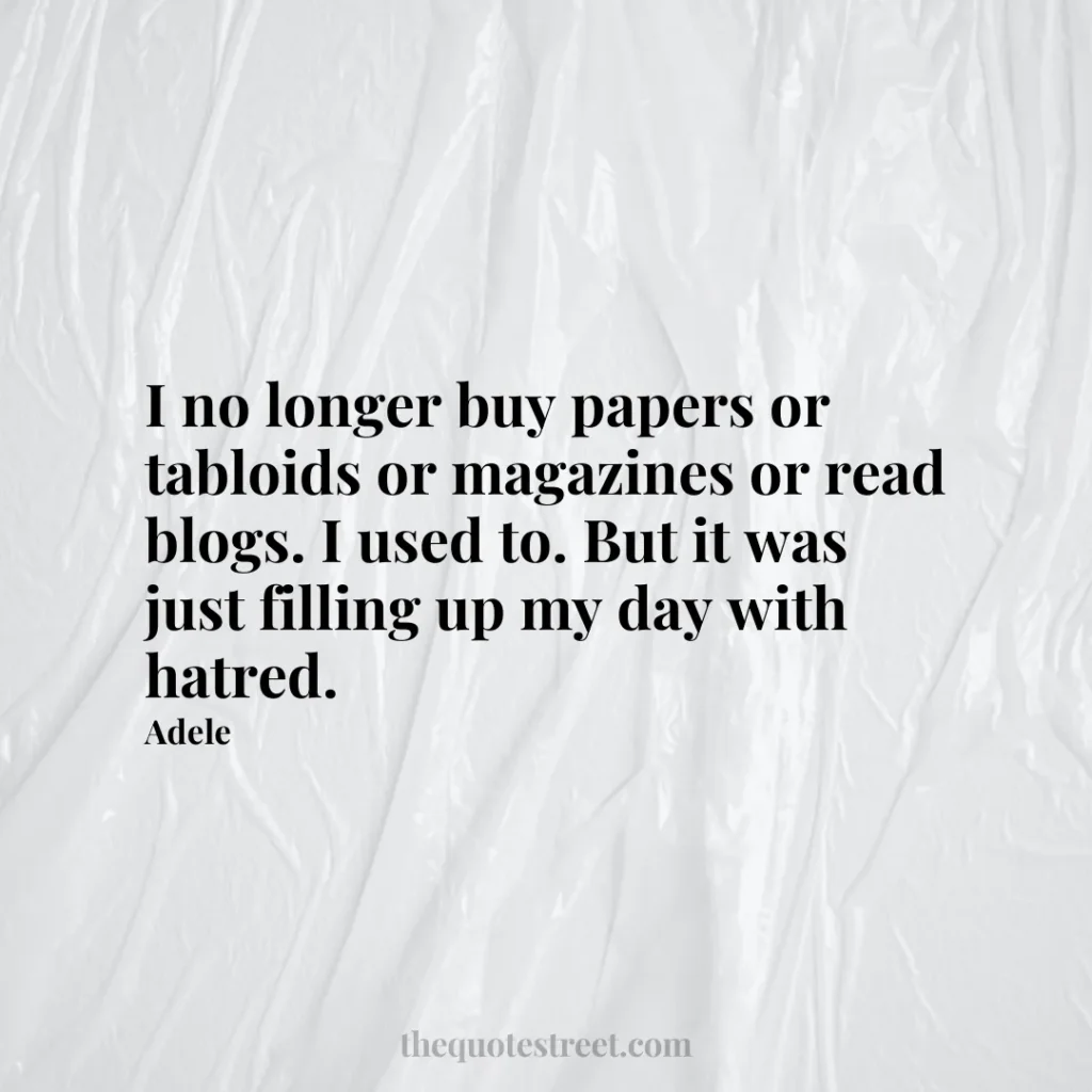 I no longer buy papers or tabloids or magazines or read blogs. I used to. But it was just filling up my day with hatred. - Adele