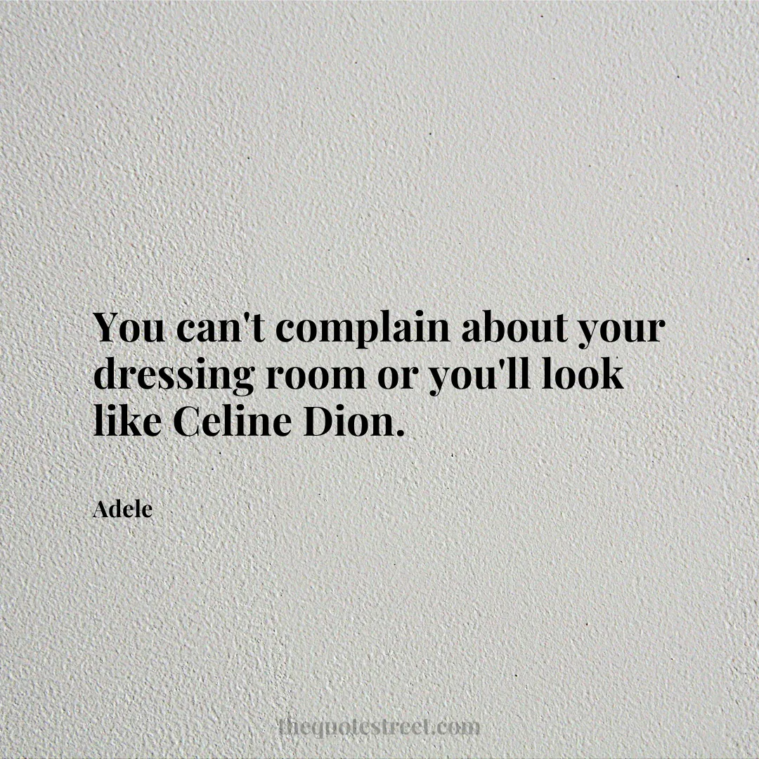 You can't complain about your dressing room or you'll look like Celine Dion. - Adele