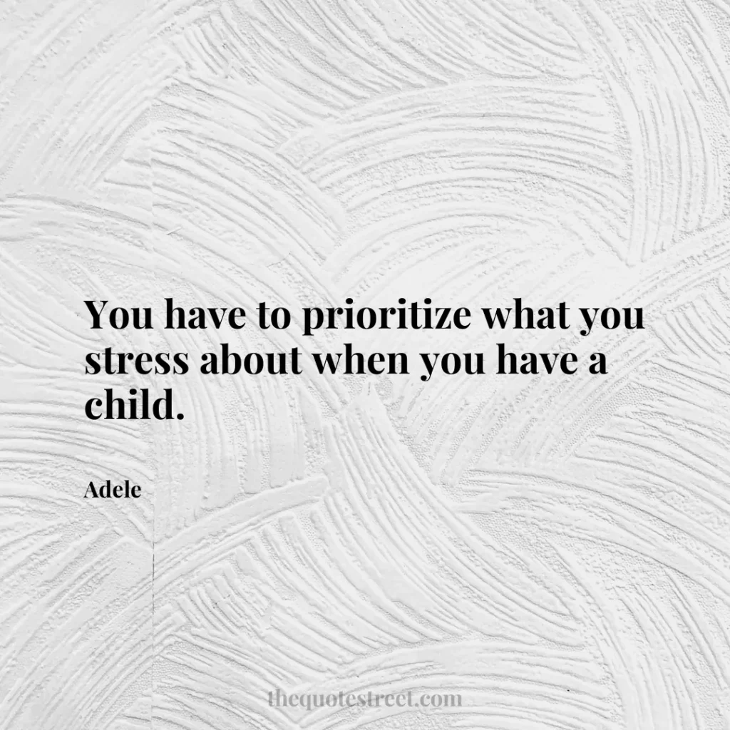 You have to prioritize what you stress about when you have a child. - Adele