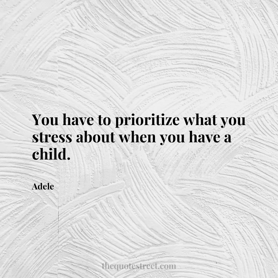 You have to prioritize what you stress about when you have a child. - Adele