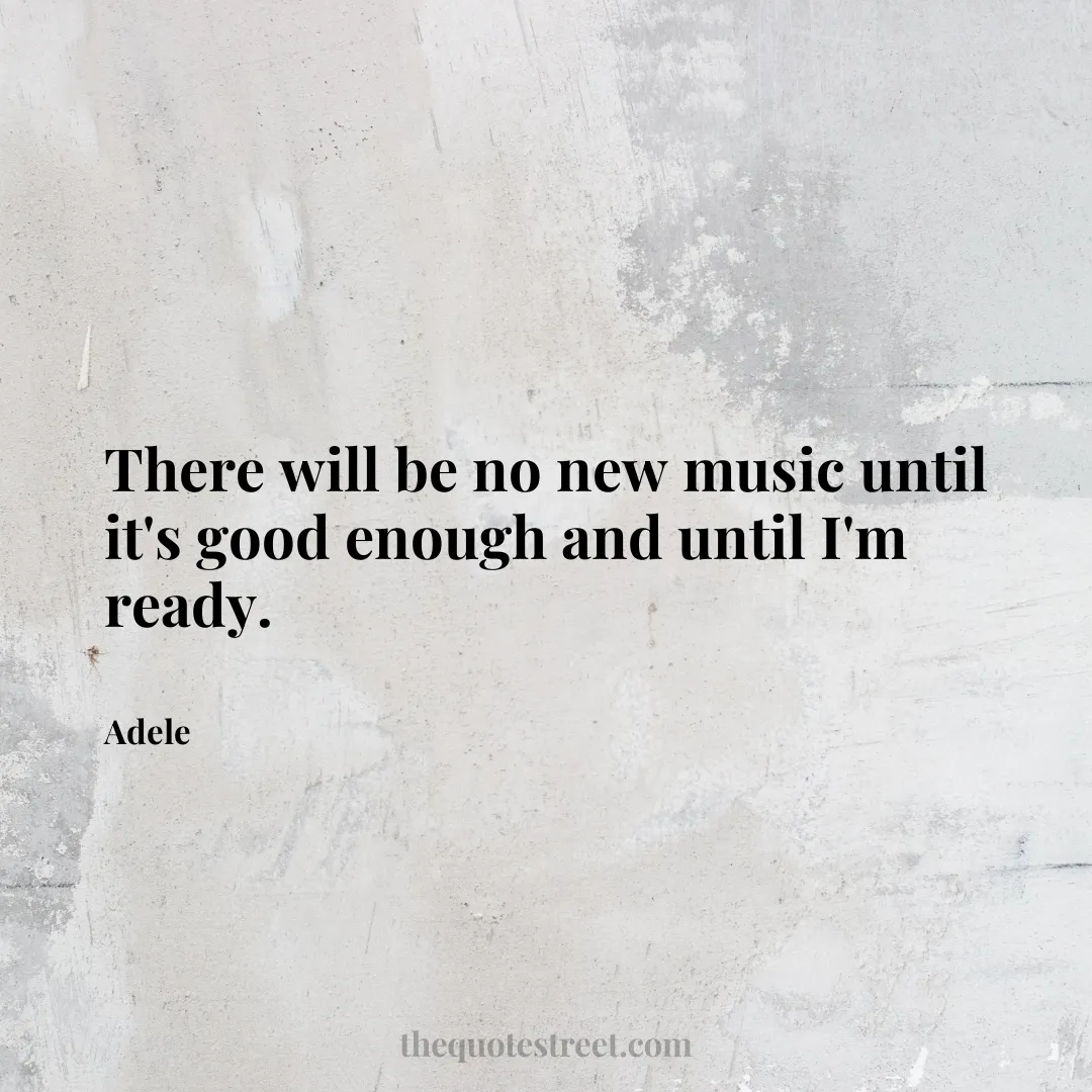 There will be no new music until it's good enough and until I'm ready. - Adele