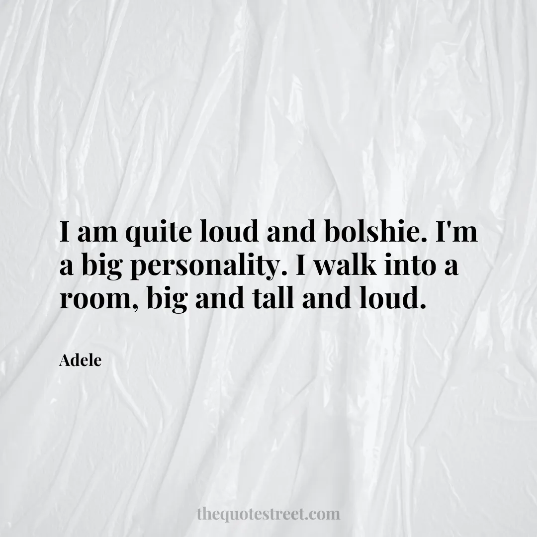 I am quite loud and bolshie. I'm a big personality. I walk into a room