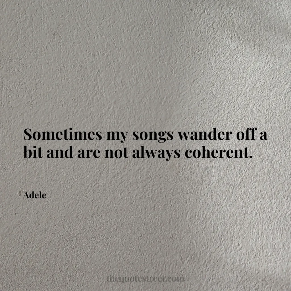 Sometimes my songs wander off a bit and are not always coherent. - Adele