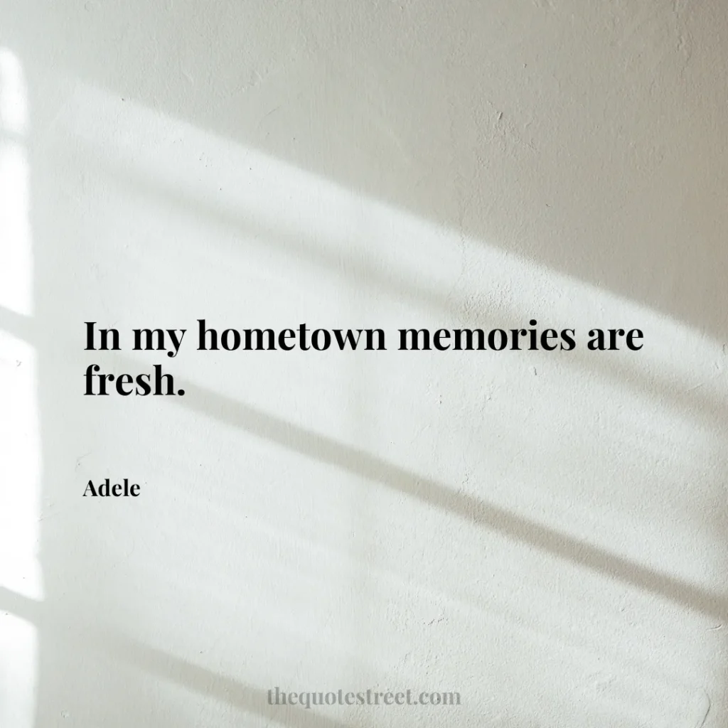 In my hometown memories are fresh. - Adele