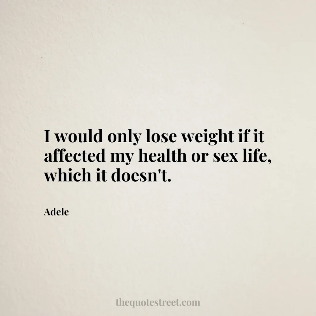 I would only lose weight if it affected my health or sex life