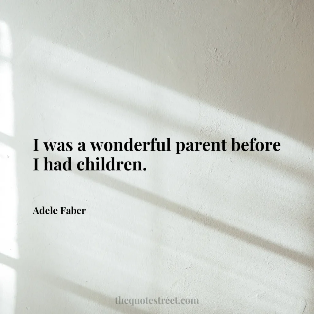 I was a wonderful parent before I had children. - Adele Faber