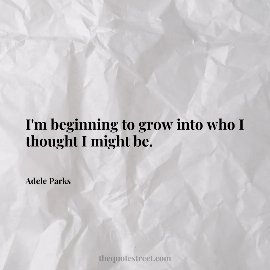 I'm beginning to grow into who I thought I might be. - Adele Parks