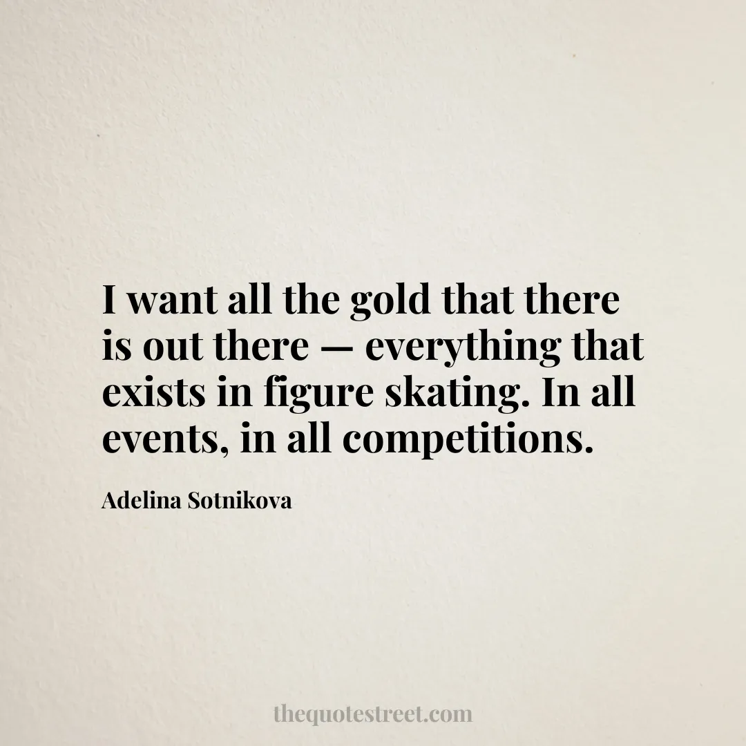 I want all the gold that there is out there — everything that exists in figure skating. In all events