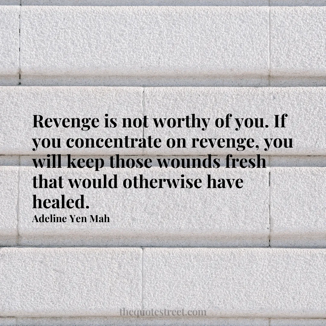 Revenge is not worthy of you. If you concentrate on revenge