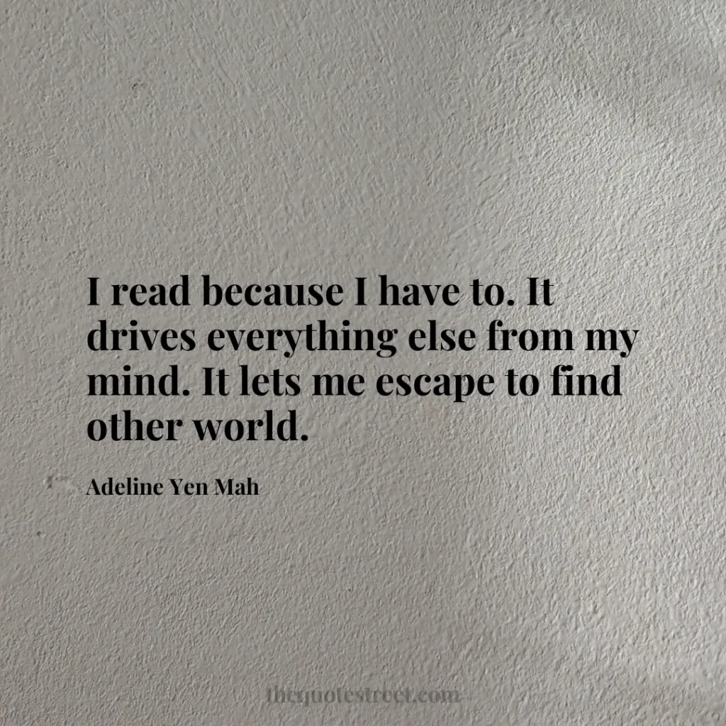 I read because I have to. It drives everything else from my mind. It lets me escape to find other world. - Adeline Yen Mah