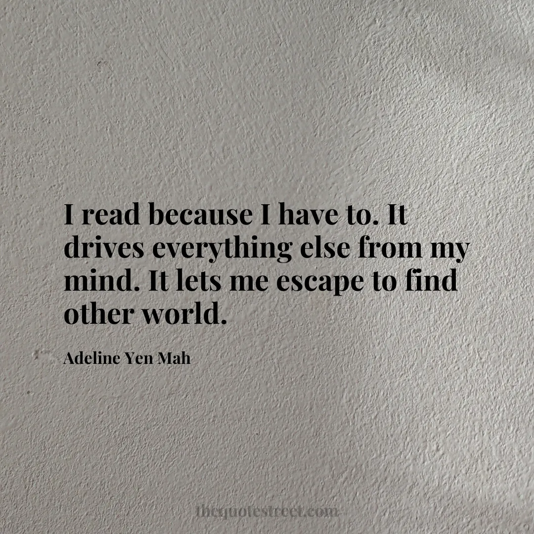 I read because I have to. It drives everything else from my mind. It lets me escape to find other world. - Adeline Yen Mah