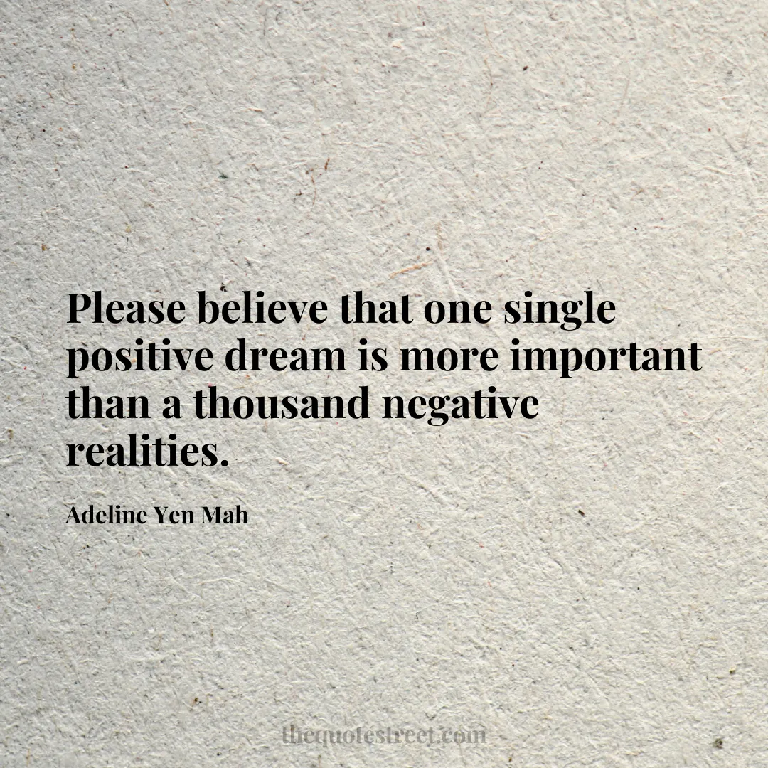 Please believe that one single positive dream is more important than a thousand negative realities. - Adeline Yen Mah
