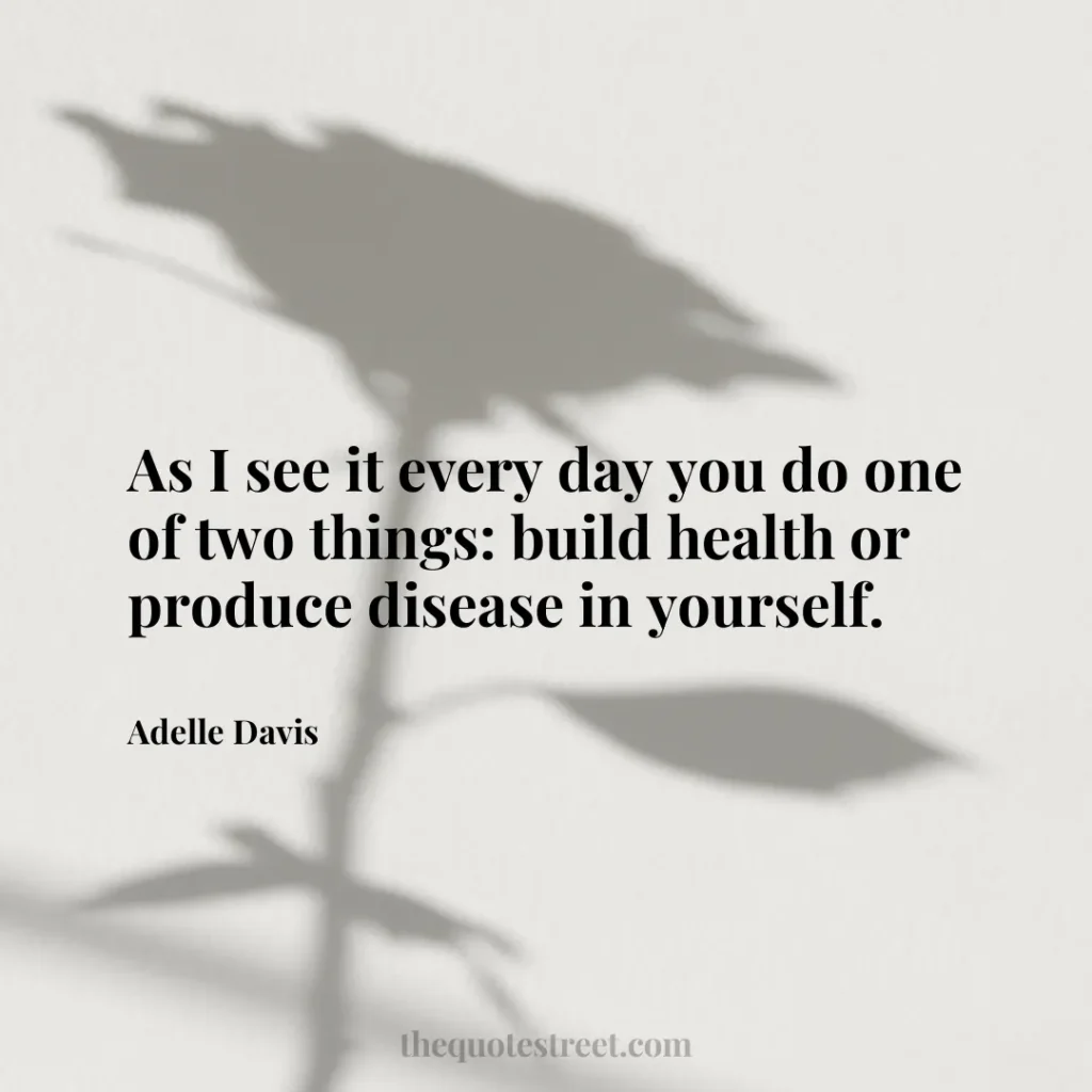 As I see it every day you do one of two things: build health or produce disease in yourself. - Adelle Davis