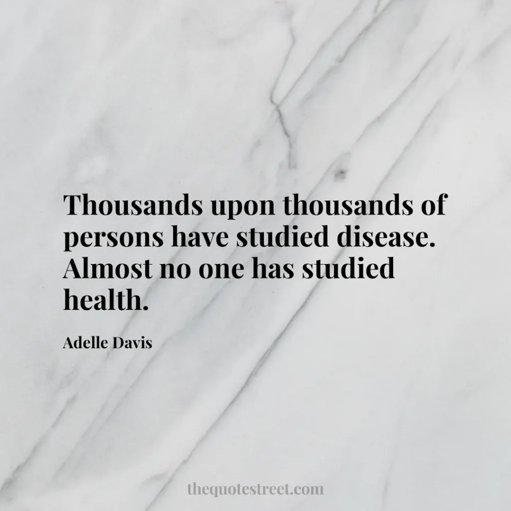 Thousands upon thousands of persons have studied disease. Almost no one has studied health. - Adelle Davis
