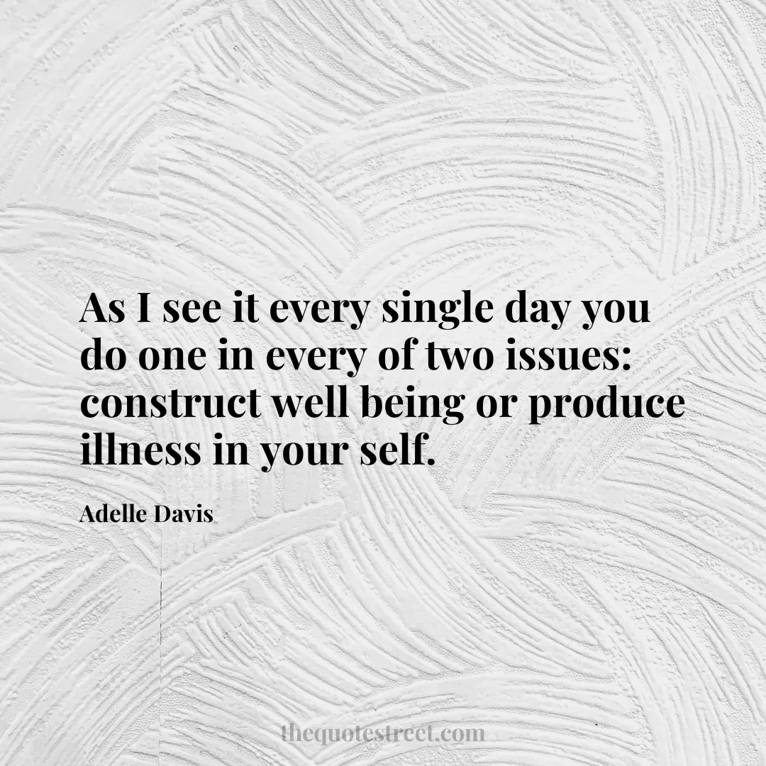 As I see it every single day you do one in every of two issues: construct well being or produce illness in your self. - Adelle Davis