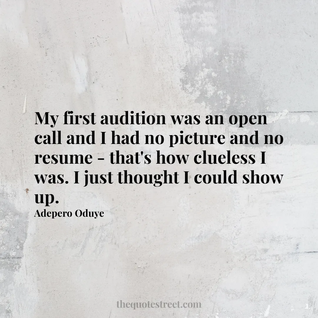 My first audition was an open call and I had no picture and no resume - that's how clueless I was. I just thought I could show up. - Adepero Oduye