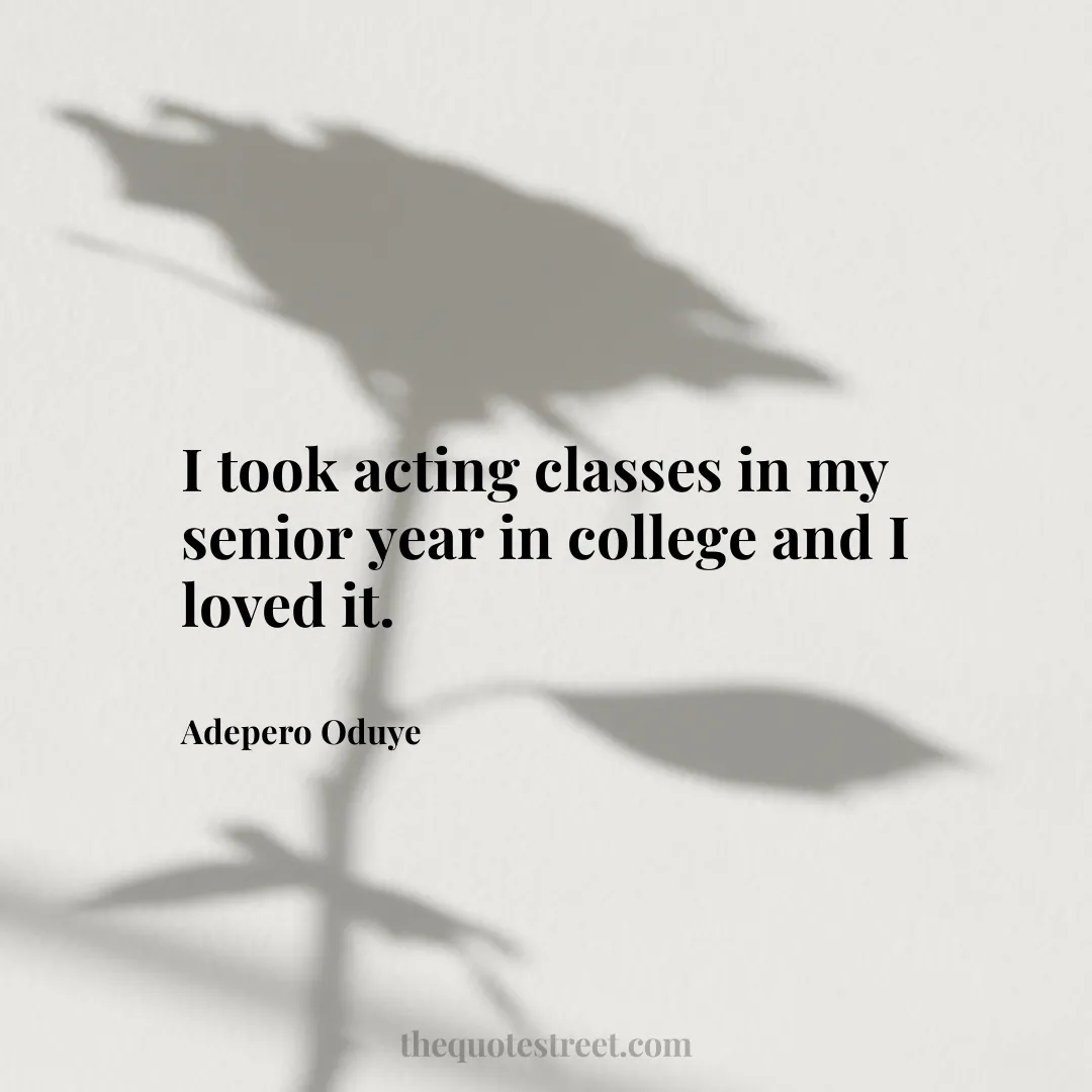 I took acting classes in my senior year in college and I loved it. - Adepero Oduye