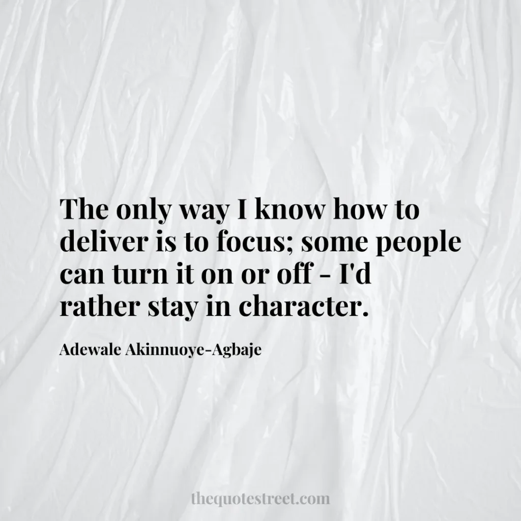 The only way I know how to deliver is to focus; some people can turn it on or off - I'd rather stay in character. - Adewale Akinnuoye-Agbaje