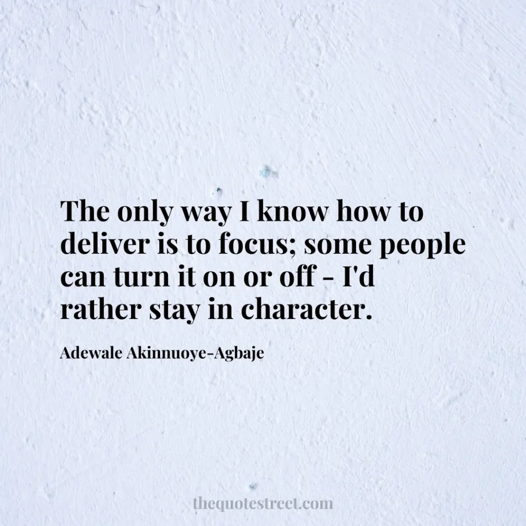 The only way I know how to deliver is to focus; some people can turn it on or off - I'd rather stay in character. - Adewale Akinnuoye-Agbaje