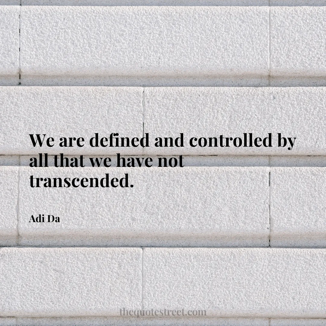 We are defined and controlled by all that we have not transcended. - Adi Da
