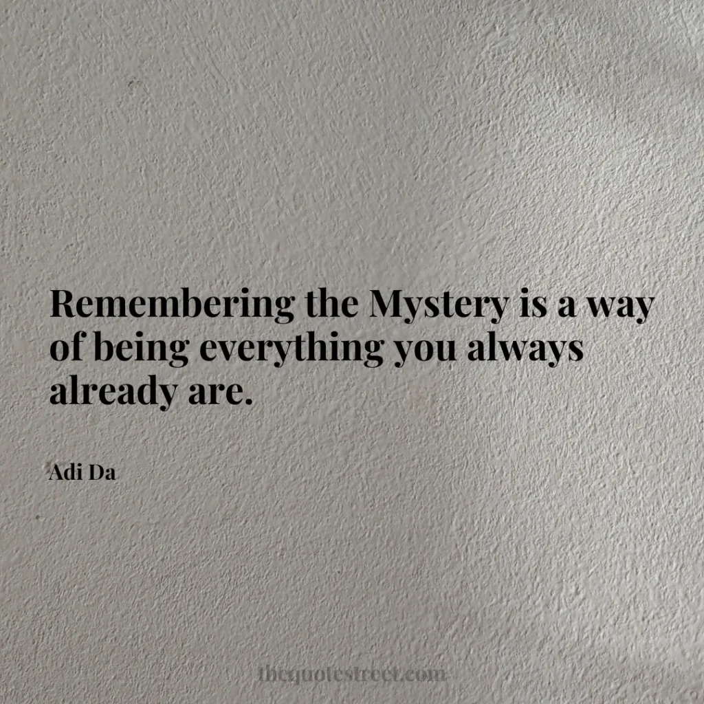 Remembering the Mystery is a way of being everything you always already are. - Adi Da