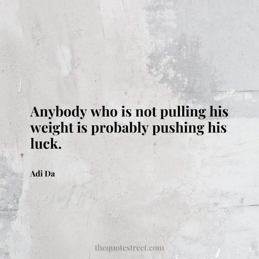 Anybody who is not pulling his weight is probably pushing his luck. - Adi Da