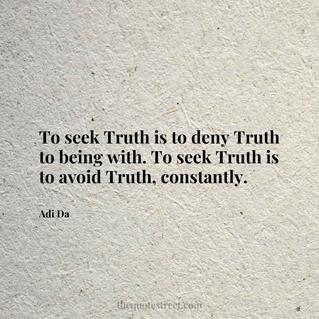 To seek Truth is to deny Truth to being with. To seek Truth is to avoid Truth