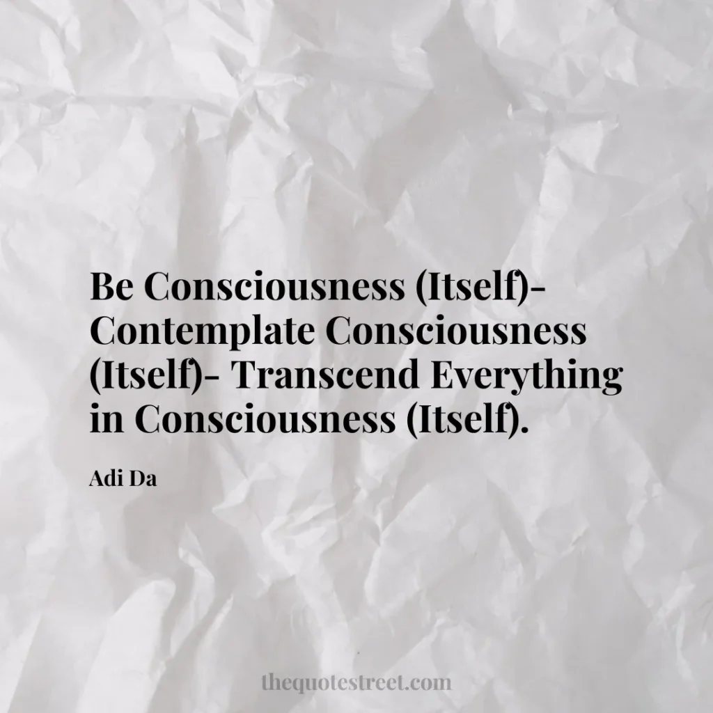 Be Consciousness (Itself)- Contemplate Consciousness (Itself)- Transcend Everything in Consciousness (Itself). - Adi Da