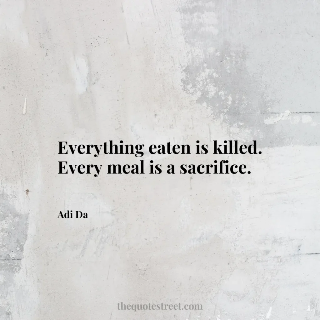 Everything eaten is killed. Every meal is a sacrifice. - Adi Da